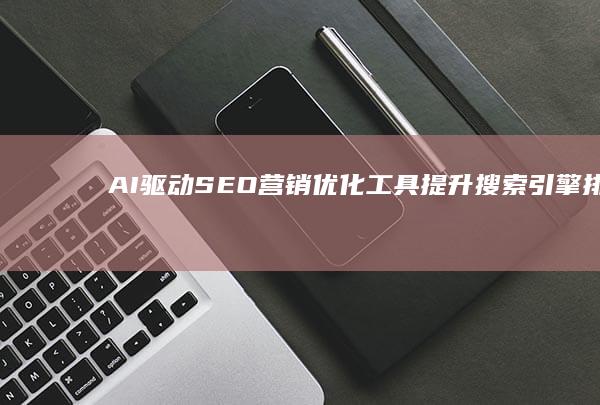 AI驱动SEO营销优化工具：提升搜索引擎排名与网站流量